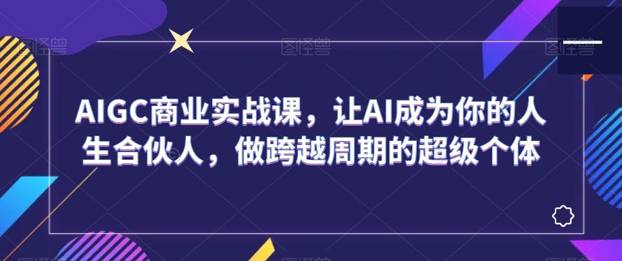 AIGC商业实战课，让AI成为你的人生合伙人，做跨越周期的超级个体-网创资源