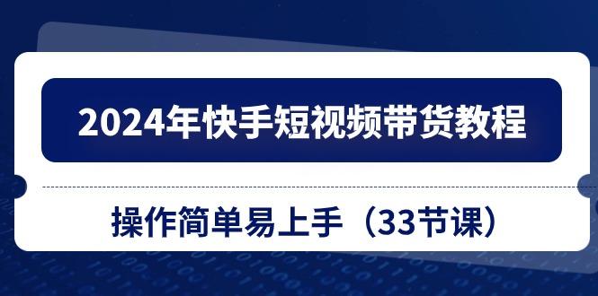 2024年快手短视频带货教程，操作简单易上手(33节课-网创资源