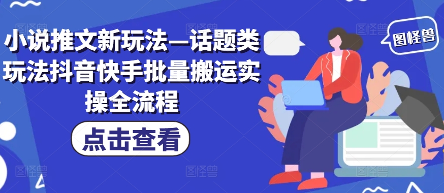 小说推文新玩法—话题类玩法抖音快手批量搬运实操全流程-网创资源