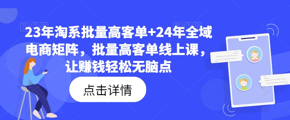 23年淘系批量高客单+24年全域电商矩阵，批量高客单线上课，让赚钱轻松无脑点-网创资源