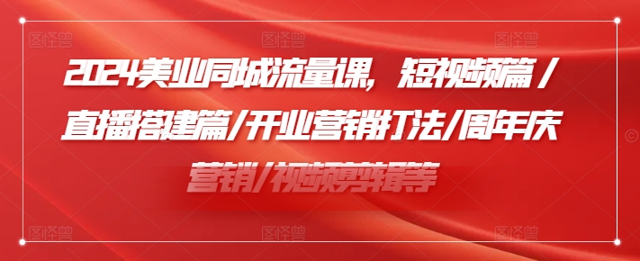 2024美业同城流量课，短视频篇 /直播搭建篇/开业营销打法/周年庆营销/视频剪辑等-网创资源