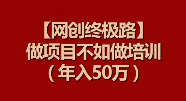 【网创终极路】做项目不如做项目培训，年入50万【揭秘】-网创资源