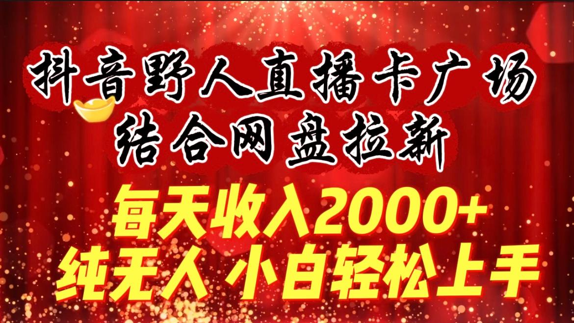 (9504期)每天收入2000+，抖音野人直播卡广场，结合网盘拉新，纯无人，小白轻松上手-网创资源