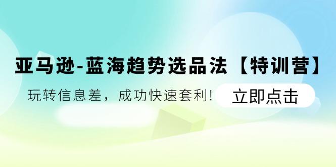 亚马逊-蓝海趋势选品法【特训营】：玩转信息差，成功快速套利!-网创资源