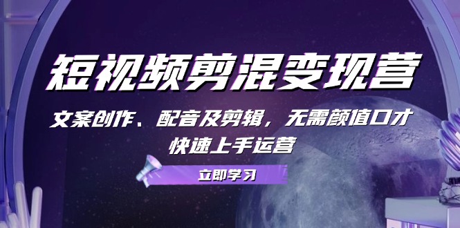 短视频剪混变现营：文案创作、配音及剪辑，无需颜值口才，快速上手运营-网创资源
