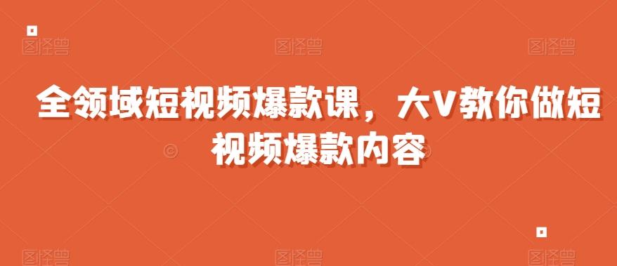 全领域短视频爆款课，全网两千万粉丝大V教你做短视频爆款内容-网创资源