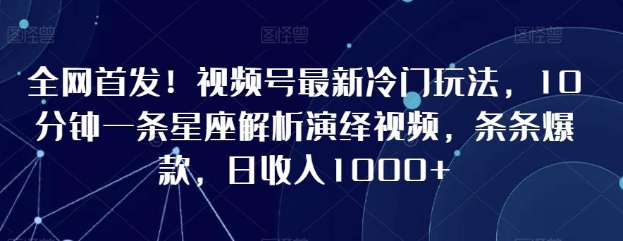 全网首发！视频号最新冷门玩法，10分钟一条星座解析演绎视频，条条爆款，日收入1000+【揭秘】-网创资源