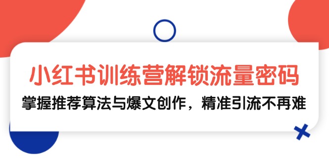 小红书训练营解锁流量密码，掌握推荐算法与爆文创作，精准引流不再难-网创资源