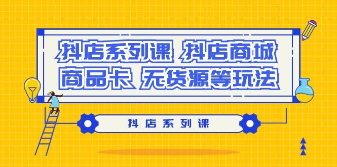 抖店系列课，​抖店商城、商品卡、无货源等玩法-网创资源