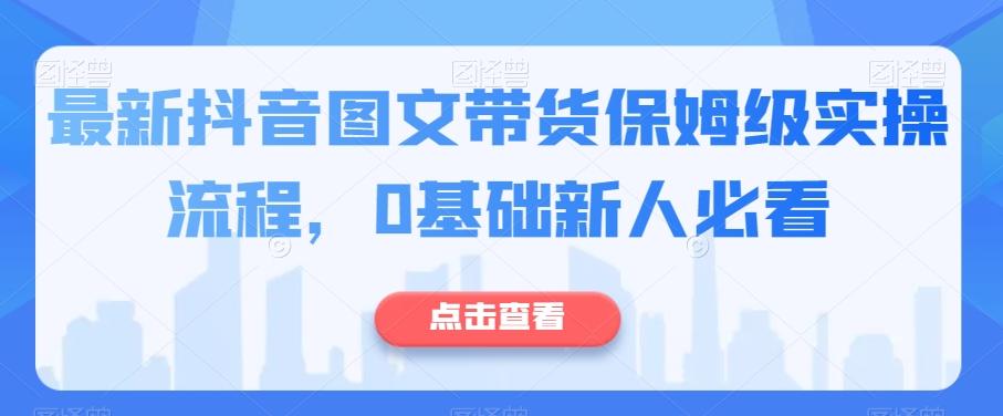 最新抖音图文带货保姆级实操流程，0基础新人必看-网创资源