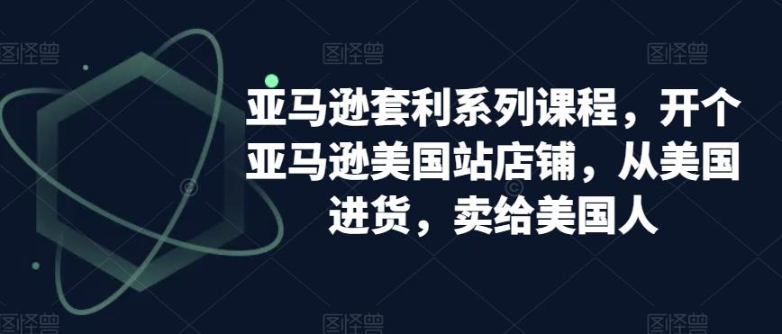 亚马逊套利系列课程，开个亚马逊美国站店铺，从美国进货，卖给美国人-网创资源