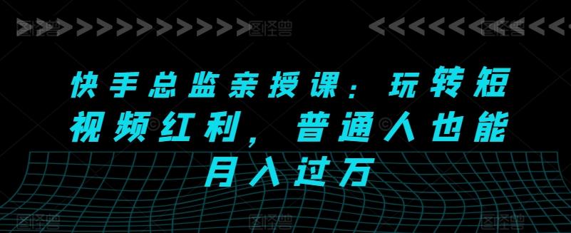 快手总监亲授课：玩转短视频红利，普通人也能月入过万-网创资源