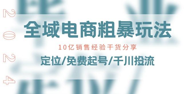 全域电商-粗暴玩法课：10亿销售经验干货分享！定位/免费起号/千川投流-网创资源