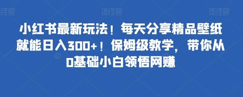 小红书最新玩法！每天分享精品壁纸就能日入300+！保姆级教学，带你从0基础小白领悟网赚-网创资源